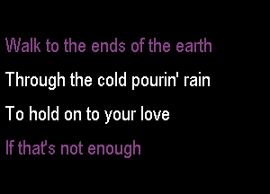 Walk to the ends of the earth

Through the cold pourin' rain

To hold on to your love

If that's not enough