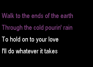 Walk to the ends of the earth

Through the cold pourin' rain

To hold on to your love

I'll do whatever it takes