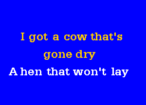 I got a cow that's

gone dry
A hen that won't lay