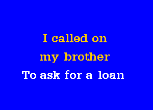 I called on

my brother

To ask for a loan