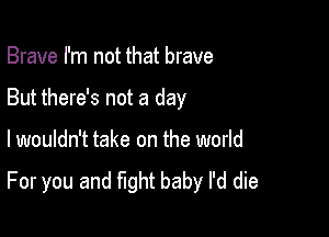 Brave I'm not that brave

But there's not a day

I wouldn't take on the world
For you and fight baby I'd die