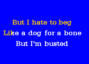 But I hate to beg

Like a dog for a bone
But I'm busted