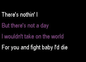 There's nothin' I

But there's not a day

I wouldn't take on the world

For you and fight baby I'd die