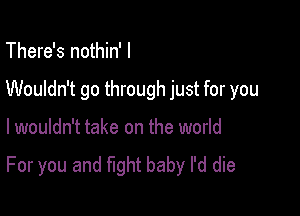 There's nothin' I

Wouldn't go through just for you

I wouldn't take on the world

For you and fight baby I'd die