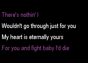 There's nothin' I

Wouldn't go through just for you

My heart is eternally yours
For you and fight baby I'd die