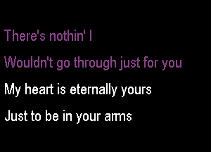 There's nothin' I

Wouldn't go through just for you

My heart is eternally yours

Just to be in your arms