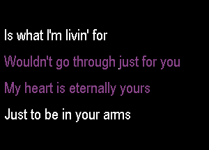 Is what I'm livin' for

Wouldn't go through just for you

My heart is eternally yours

Just to be in your arms