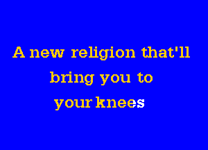 A new religion that'll

bring you to

your knees