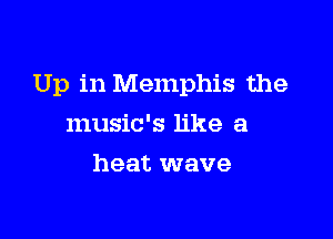 Up in Memphis the

music's like a
heat wave