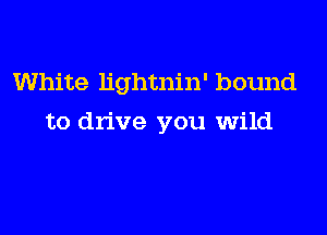 White lightnin' bound

to drive you wild
