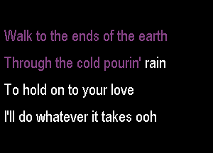 Walk to the ends of the earth

Through the cold pourin' rain

To hold on to your love

I'll do whatever it takes ooh