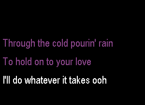 Through the cold pourin' rain

To hold on to your love

I'll do whatever it takes ooh