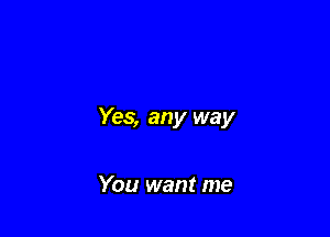 Yes, any way

You want me