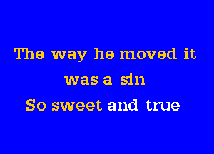 The way he moved it

was a sin
So sweet and true