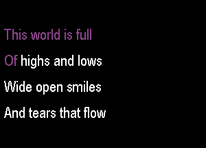 This world is full
Of highs and lows

Wide open smiles

And tears that How