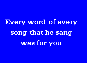 Every word of every
song that he sang

was for you