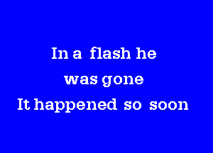 In a flash he
was gone

It happened so soon