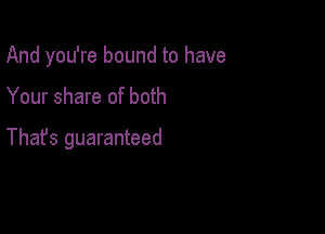 And you're bound to have

Your share of both

Thafs guaranteed