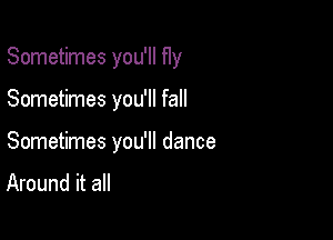 Sometimes you'll fly

Sometimes you'll fall
Sometimes you'll dance
Around it all