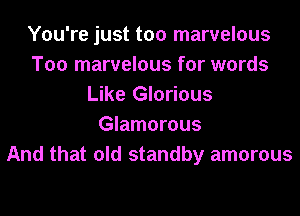 You're just too marvelous
T00 marvelous for words
Like Glorious
Glamorous
And that old standby amorous