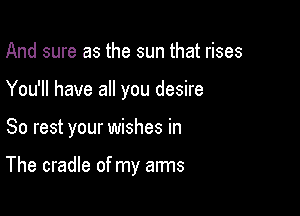 And sure as the sun that rises
You'll have all you desire

So rest your wishes in

The cradle of my arms