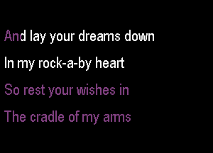 And lay your dreams down
In my rock-a-by heart

So rest your wishes in

The cradle of my arms