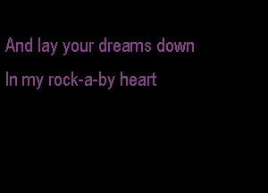 And lay your dreams down

In my rock-a-by heart