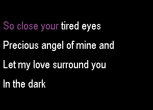 So close your tired eyes

Precious angel of mine and

Let my love surround you
In the dark