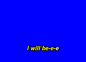 I will be-e-e