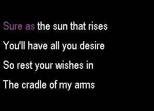 Sure as the sun that rises

You'll have all you desire

So rest your wishes in

The cradle of my arms
