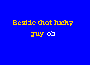 Beside that lucky

guy oh