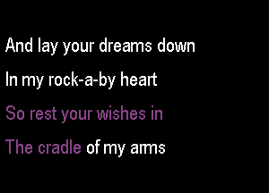 And lay your dreams down
You'll have all you desire

So rest your wishes in

The cradle of my arms