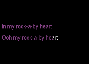 In my rock-a-by heart

Ooh my rock-a-by heart
