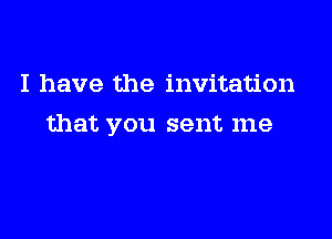 I have the invitation

that you sent me