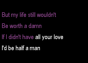 But my life still wouldn't

Be worth a damn
lfl didn't have all your love

I'd be half a man