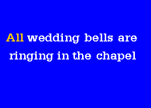 A11 wedding bells are
ringing in the chapel