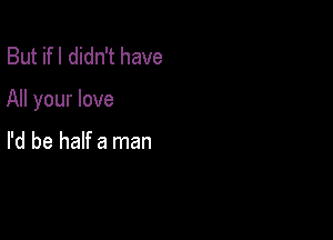 But ifl didn't have

All your love

I'd be half a man