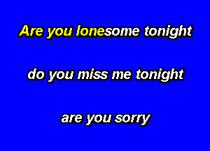 Are you lonesome tonight

do you miss me tonight

are you sorry