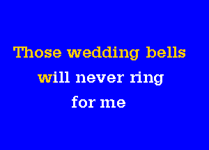 Those wedding bells

will never ring

for me