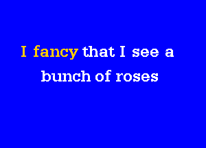 I fancy thatI see a

bunch of roses