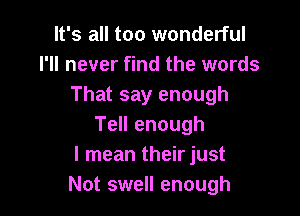 It's all too wonderful
I'll never find the words
That say enough

Tell enough
I mean their just
Not swell enough
