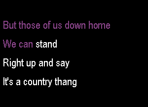 But those of us down home
We can stand

Right up and say

It's a country thang