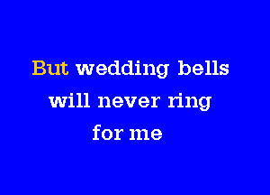 But wedding bells

will never ring

for me