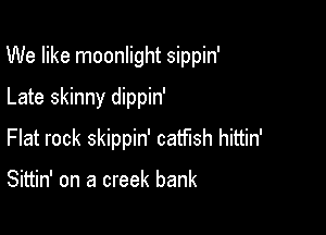 We like moonlight sippin'

Late skinny dippin'
Flat rock skippin' catfish hittin'

Sittin' on a creek bank