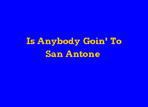 Is Anybody Goin' To

San Antone