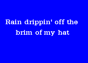 Rain dn'ppin' off the

brim of my hat