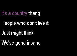 Ifs a country thang
People who don't live it
Just might think

We've gone insane