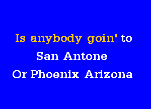 Is anybody goin' to
San Antone
Or Phoenix Arizona