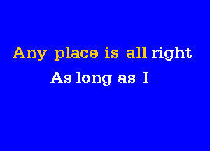 Any place is all right

As long as I