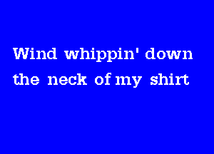Wind whippin' down
the neck of my shirt